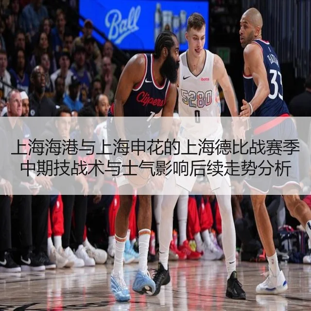 上海海港与上海申花的上海德比战赛季中期技战术与士气影响后续走势分析
